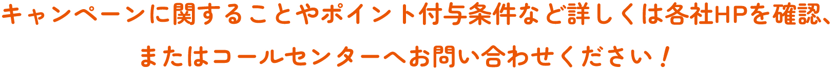 キャンペーンに関することやポイント付与条件など詳しくは各社HPを確認、またはコールセンターへお問い合わせください！